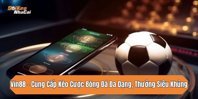 Vin88 – Cung Cấp Kèo Cược Bóng Đá Đa Dạng, Thưởng Siêu Khủng
